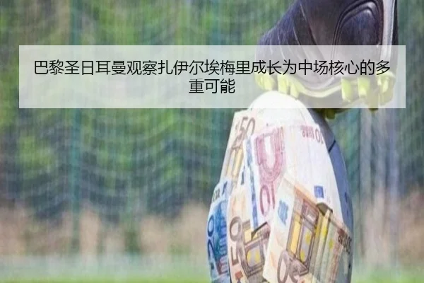 巴黎圣日耳曼观察扎伊尔埃梅里成长为中场核心的多重可能