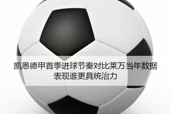 凯恩德甲首季进球节奏对比莱万当年数据表现谁更具统治力