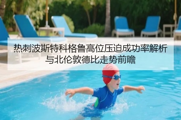 热刺波斯特科格鲁高位压迫成功率解析与北伦敦德比走势前瞻