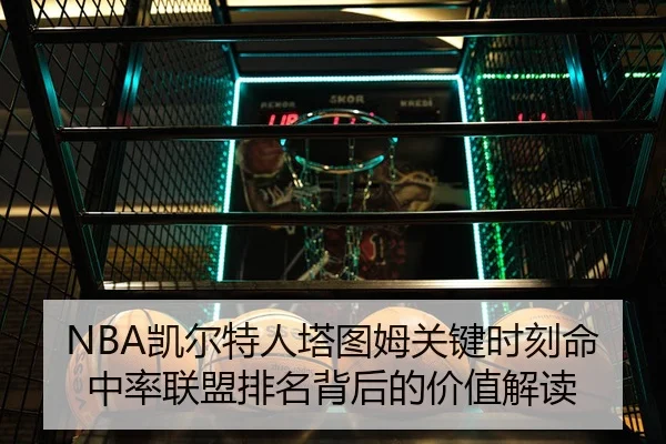 NBA凯尔特人塔图姆关键时刻命中率联盟排名背后的价值解读