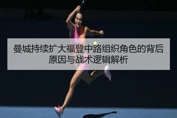 曼城持续扩大福登中路组织角色的背后原因与战术逻辑解析 - kaiyun