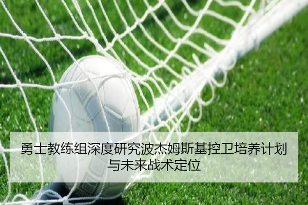 勇士教练组深度研究波杰姆斯基控卫培养计划与未来战术定位 - kaiyun