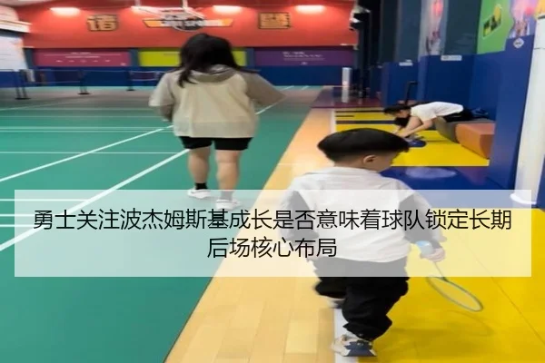 勇士关注波杰姆斯基成长是否意味着球队锁定长期后场核心布局 - kaiyun
